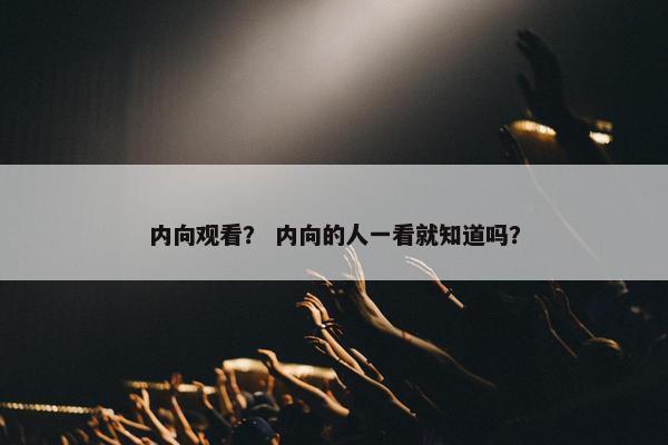 内向观看？ 内向的人一看就知道吗？