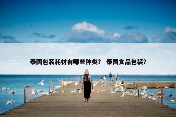 泰国包装耗材有哪些种类？ 泰国食品包装？