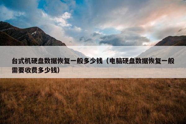 台式机硬盘数据恢复一般多少钱（电脑硬盘数据恢复一般需要收费多少钱）