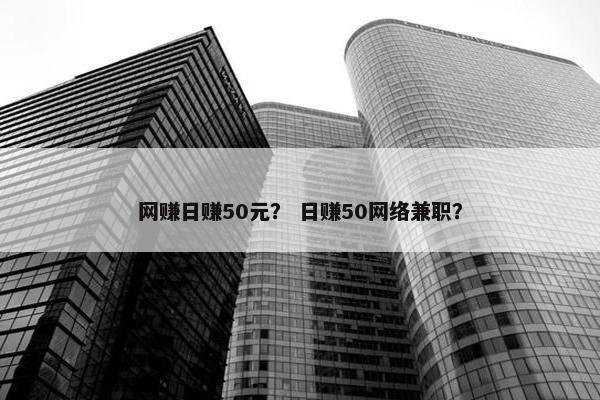 网赚日赚50元？ 日赚50网络兼职？