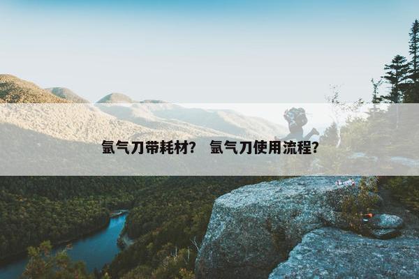 氩气刀带耗材？ 氩气刀使用流程？