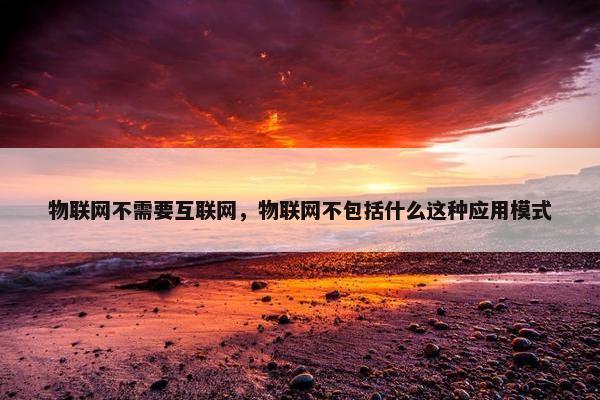 物联网不需要互联网，物联网不包括什么这种应用模式