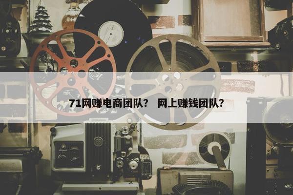 71网赚电商团队？ 网上赚钱团队？