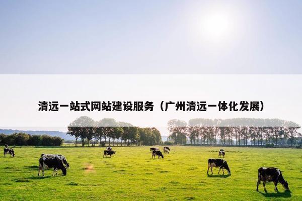 清远一站式网站建设服务（广州清远一体化发展）