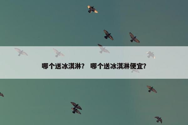 哪个送冰淇淋？ 哪个送冰淇淋便宜？