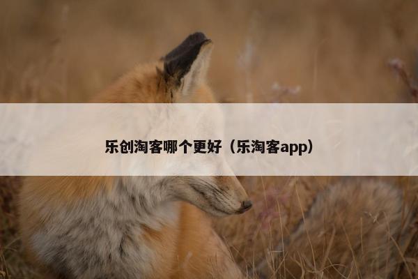 乐创淘客哪个更好（乐淘客app）