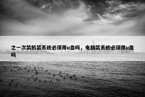 之一次装机装系统必须用u盘吗，电脑装系统必须用u盘吗