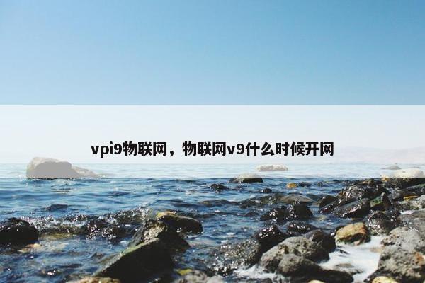 vpi9物联网，物联网v9什么时候开网