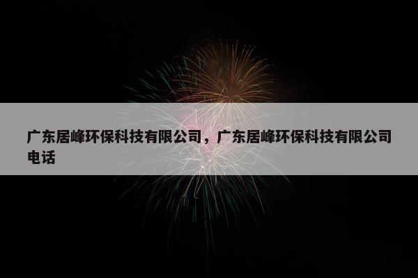 广东居峰环保科技有限公司，广东居峰环保科技有限公司电话