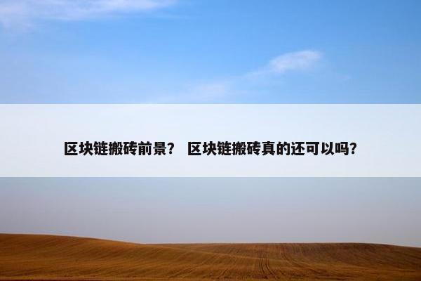 区块链搬砖前景？ 区块链搬砖真的还可以吗？