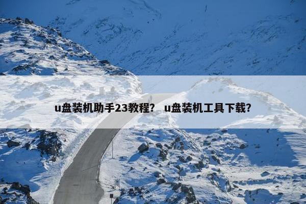 u盘装机助手23教程？ u盘装机工具下载？