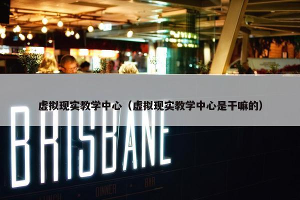 虚拟现实教学中心（虚拟现实教学中心是干嘛的）