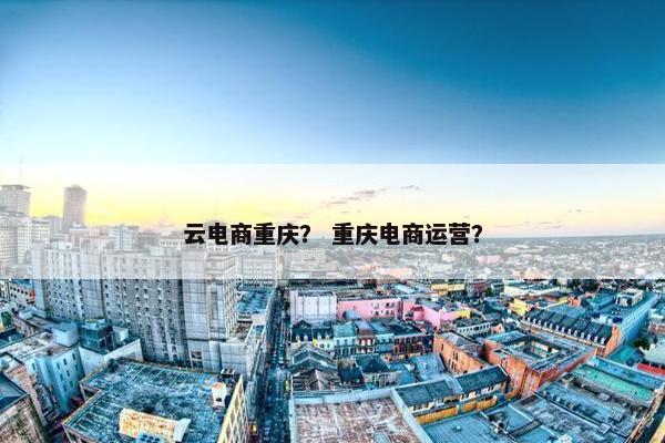 云电商重庆？ 重庆电商运营？