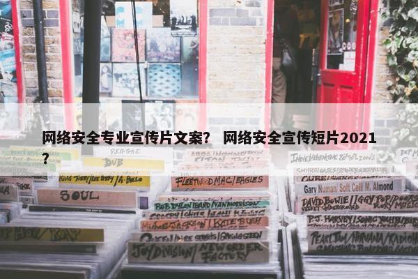网络安全专业宣传片文案？ 网络安全宣传短片2021？