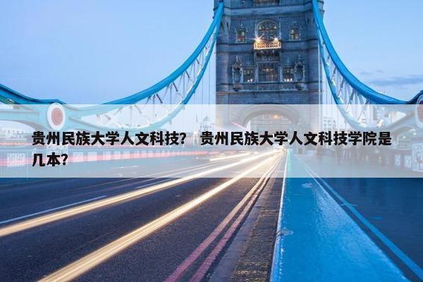 贵州民族大学人文科技？ 贵州民族大学人文科技学院是几本？