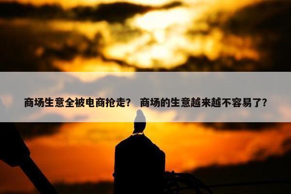 商场生意全被电商抢走？ 商场的生意越来越不容易了？