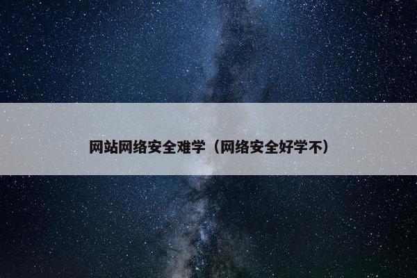 网站网络安全难学（网络安全好学不）