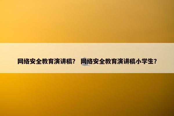 网络安全教育演讲稿？ 网络安全教育演讲稿小学生？