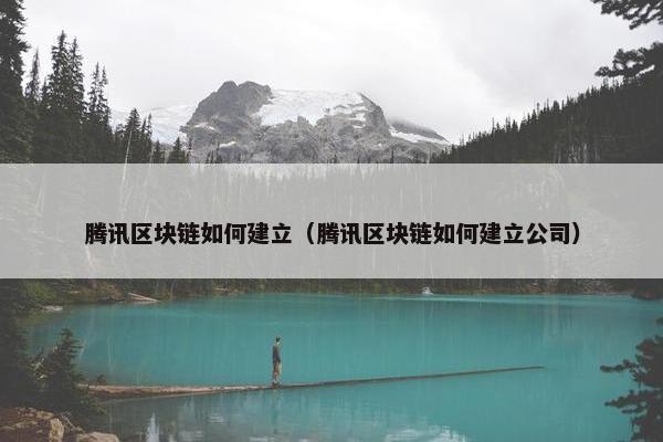 腾讯区块链如何建立（腾讯区块链如何建立公司）