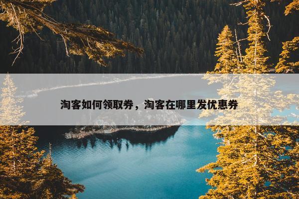 淘客如何领取券，淘客在哪里发优惠券