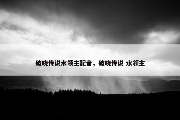 破晓传说水领主配音，破晓传说 水领主