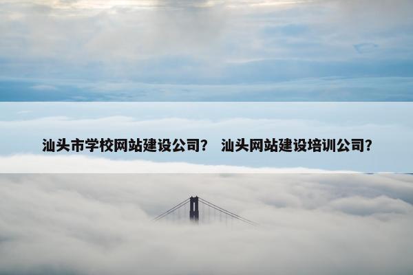 汕头市学校网站建设公司？ 汕头网站建设培训公司？