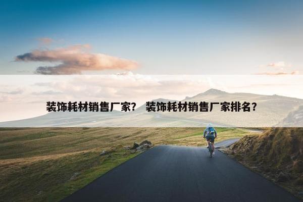 装饰耗材销售厂家？ 装饰耗材销售厂家排名？