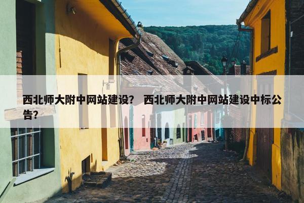 西北师大附中网站建设？ 西北师大附中网站建设中标公告？