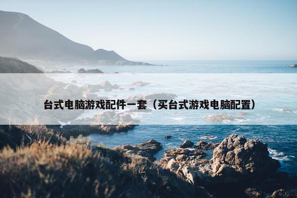 台式电脑游戏配件一套（买台式游戏电脑配置）