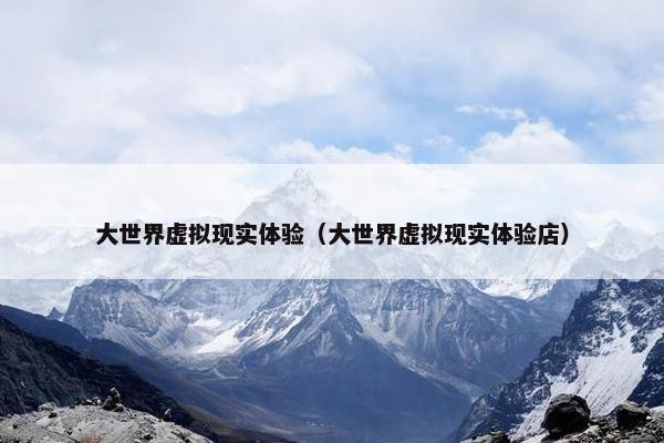 大世界虚拟现实体验（大世界虚拟现实体验店）