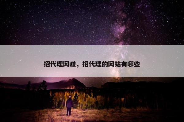 招代理网赚，招代理的网站有哪些