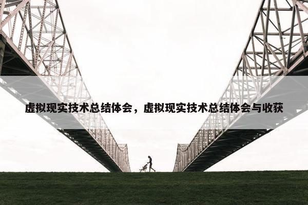 虚拟现实技术总结体会，虚拟现实技术总结体会与收获