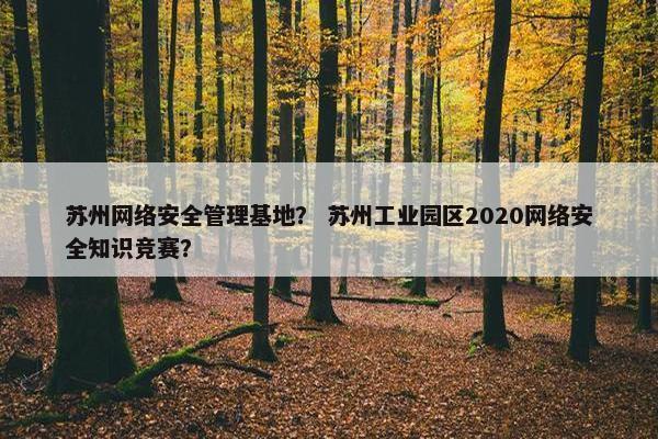 苏州网络安全管理基地？ 苏州工业园区2020网络安全知识竞赛？