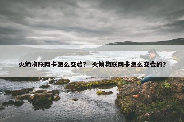 火箭物联网卡怎么交费？ 火箭物联网卡怎么交费的？