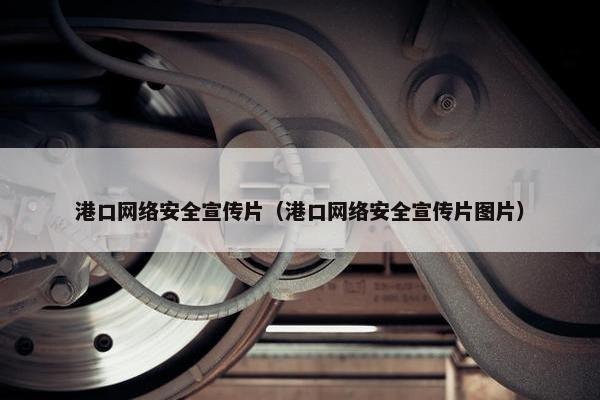港口网络安全宣传片（港口网络安全宣传片图片）