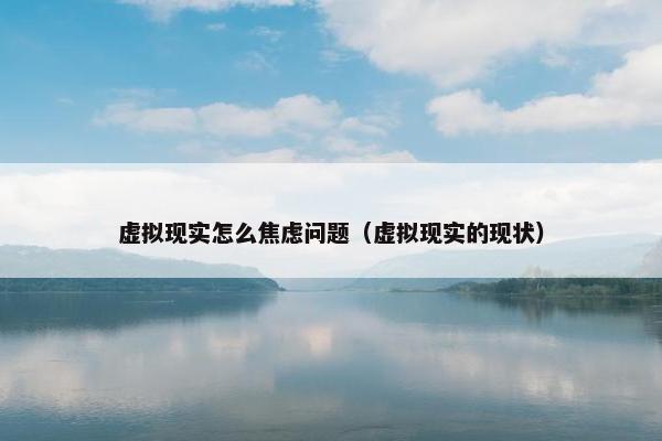 虚拟现实怎么焦虑问题（虚拟现实的现状）