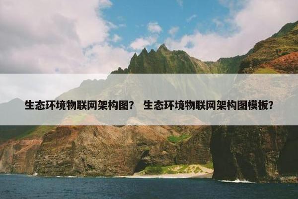 生态环境物联网架构图？ 生态环境物联网架构图模板？