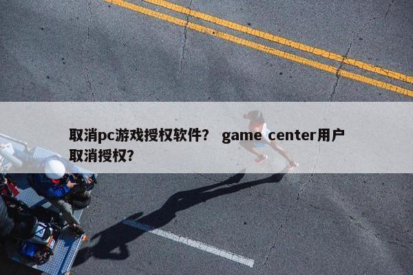 取消pc游戏授权软件？ game center用户取消授权？