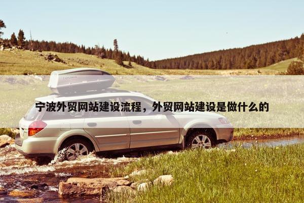宁波外贸网站建设流程，外贸网站建设是做什么的