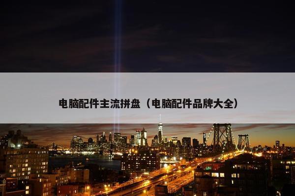 电脑配件主流拼盘（电脑配件品牌大全）
