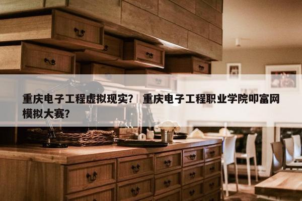 重庆电子工程虚拟现实？ 重庆电子工程职业学院叩富网模拟大赛？