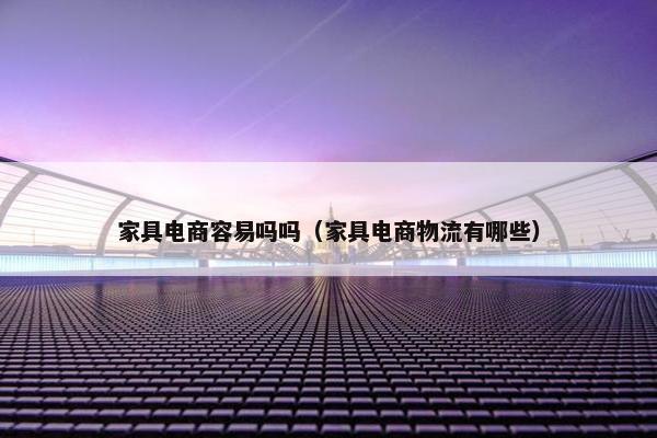 家具电商容易吗吗（家具电商物流有哪些）
