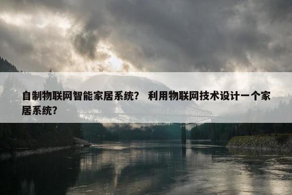 自制物联网智能家居系统？ 利用物联网技术设计一个家居系统？