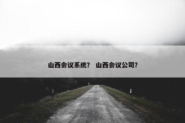 山西会议系统？ 山西会议公司？