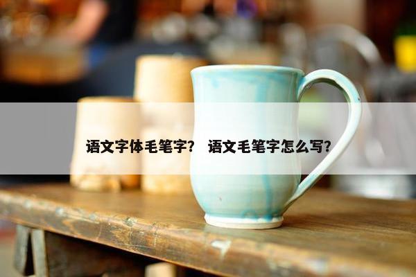 语文字体毛笔字？ 语文毛笔字怎么写？