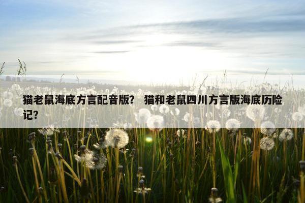 猫老鼠海底方言配音版？ 猫和老鼠四川方言版海底历险记？