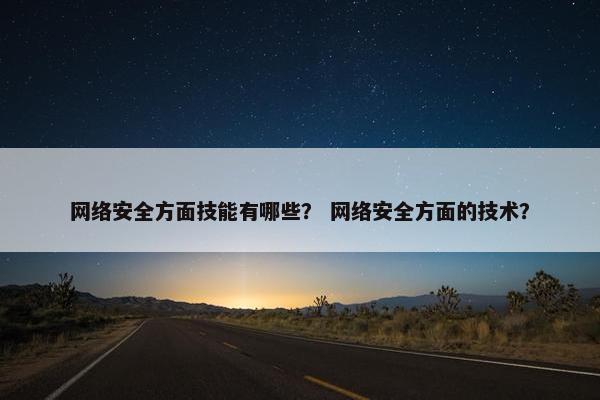 网络安全方面技能有哪些？ 网络安全方面的技术？