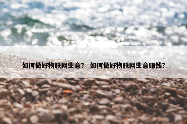 如何做好物联网生意？ 如何做好物联网生意赚钱？