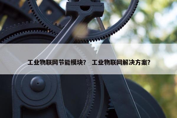 工业物联网节能模块？ 工业物联网解决方案？