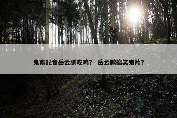 鬼畜配音岳云鹏吃鸡？ 岳云鹏搞笑鬼片？